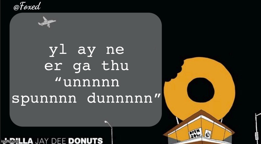 Foxed Donuts Temp | yl ay ne er ga thu “unnnnn spunnnn dunnnnn” | image tagged in foxed donuts temp | made w/ Imgflip meme maker