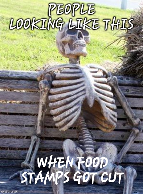 Waiting Skeleton Meme | PEOPLE LOOKING LIKE THIS; WHEN FOOD STAMPS GOT CUT | image tagged in memes,waiting skeleton | made w/ Imgflip meme maker