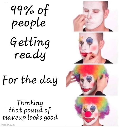 Clown Applying Makeup Meme | 99% of people; Getting ready; For the day; Thinking that pound of makeup looks good | image tagged in memes,clown applying makeup | made w/ Imgflip meme maker