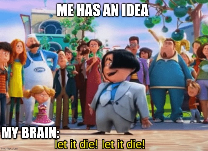 Let it die, let it die | ME HAS AN IDEA; MY BRAIN: | image tagged in let it die let it die | made w/ Imgflip meme maker
