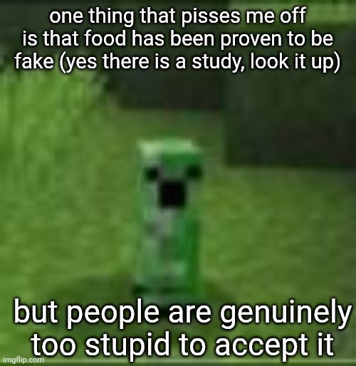cripir | one thing that pisses me off is that food has been proven to be fake (yes there is a study, look it up); but people are genuinely too stupid to accept it | image tagged in cripir | made w/ Imgflip meme maker