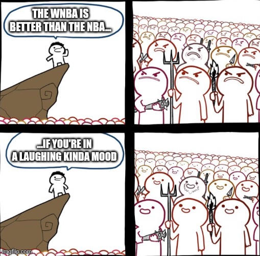 E | THE WNBA IS BETTER THAN THE NBA... ...IF YOU'RE IN A LAUGHING KINDA MOOD | image tagged in mad crowd happy crowd,nba,women's sports,lol so funny,memes | made w/ Imgflip meme maker