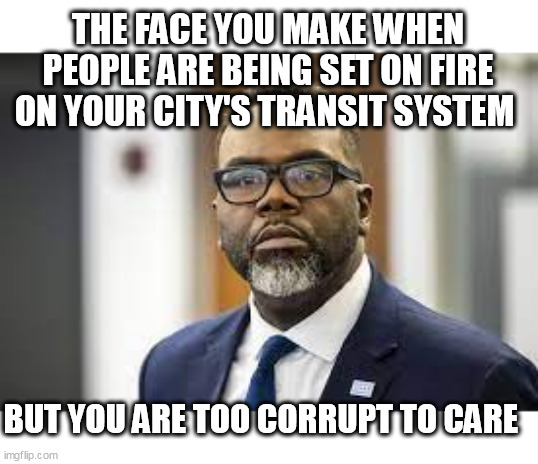 The face you make when people are being set on fire on your city's transit system | THE FACE YOU MAKE WHEN PEOPLE ARE BEING SET ON FIRE ON YOUR CITY'S TRANSIT SYSTEM; BUT YOU ARE TOO CORRUPT TO CARE | image tagged in brandon johnson,politics,chicago,cta,corruption,fire | made w/ Imgflip meme maker