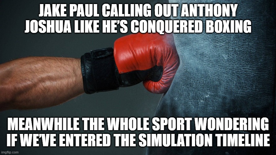 AND AT THIS POINT I'M TOO AFRAID TO ASK IF BOXING IS STILL A SPORT OR A NETFLIX ORIGINAL | JAKE PAUL CALLING OUT ANTHONY JOSHUA LIKE HE’S CONQUERED BOXING; MEANWHILE THE WHOLE SPORT WONDERING IF WE’VE ENTERED THE SIMULATION TIMELINE | image tagged in boxing wrestling,just like the simulations,simulation,sports,rocky,boxing | made w/ Imgflip meme maker