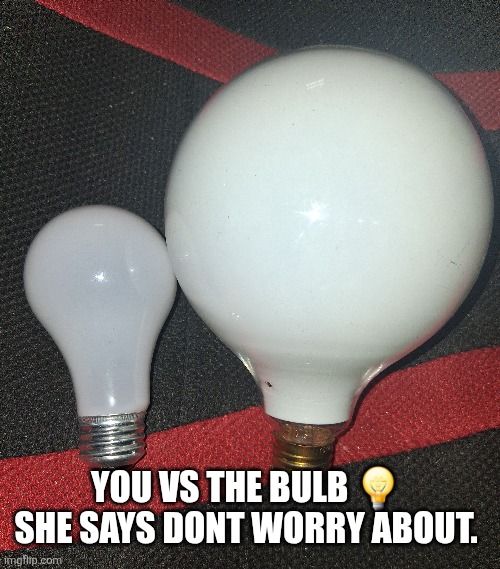 The lightbulb from hell | YOU VS THE BULB 💡 SHE SAYS DONT WORRY ABOUT. | image tagged in light,bulb | made w/ Imgflip meme maker