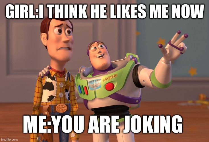 X, X Everywhere Meme | GIRL:I THINK HE LIKES ME NOW; ME:YOU ARE JOKING | image tagged in memes,x x everywhere | made w/ Imgflip meme maker