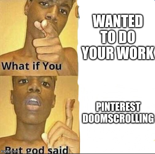 Doomscroll Time | WANTED TO DO YOUR WORK; PINTEREST DOOMSCROLLING | image tagged in what if you-but god said | made w/ Imgflip meme maker