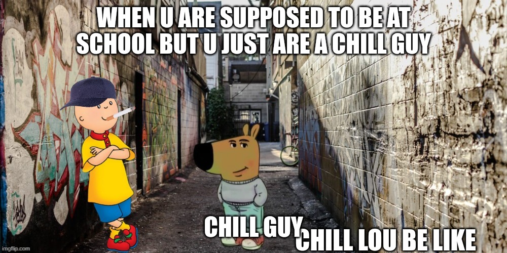 Chill Lou | WHEN U ARE SUPPOSED TO BE AT SCHOOL BUT U JUST ARE A CHILL GUY; CHILL GUY | image tagged in chill lou | made w/ Imgflip meme maker