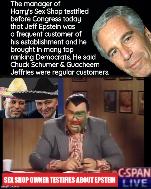 Harry the guy with the snake on his face testified about Epstein | The manager of Harry's Sex Shop testified before Congress today that Jeff Epstein was a frequent customer of his establishment and he brought in many top ranking Democrats. He said Chuck Schumer & Guacheem Jeffries were regular customers. SEX SHOP OWNER TESTIFIES ABOUT EPSTEIN | image tagged in black background,harry's sex shop john candy,jeffrey epstein | made w/ Imgflip meme maker