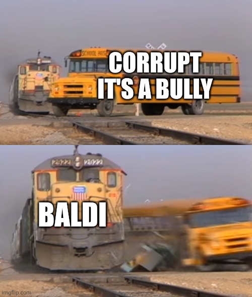 Pibby baldi stealer be like | CORRUPT IT'S A BULLY; BALDI | image tagged in a train hitting a school bus | made w/ Imgflip meme maker