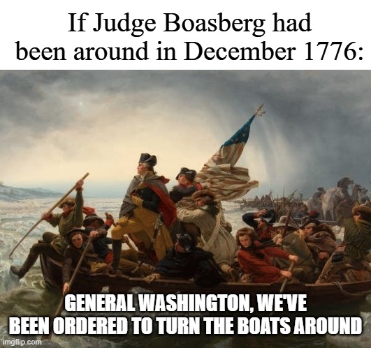 george washington crossing the Delaware | If Judge Boasberg had been around in December 1776: GENERAL WASHINGTON, WE'VE BEEN ORDERED TO TURN THE BOATS AROUND | image tagged in george washington crossing the delaware | made w/ Imgflip meme maker