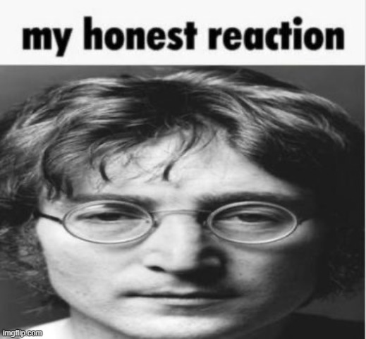 my honest reaction John Lennon | image tagged in my honest reaction john lennon | made w/ Imgflip meme maker