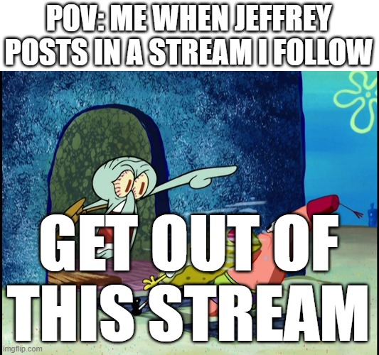 Why haven't you banned him yet? (he hasnt done anything wrong yet, thats why) | POV: ME WHEN JEFFREY POSTS IN A STREAM I FOLLOW; GET OUT OF THIS STREAM | image tagged in squidward screaming | made w/ Imgflip meme maker