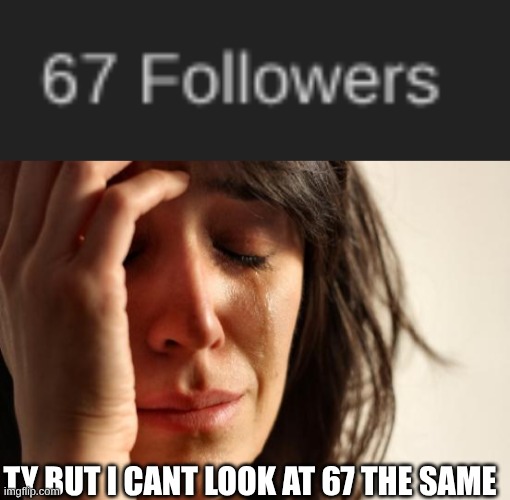 TY BUT I CANT LOOK AT 67 THE SAME | image tagged in memes,first world problems | made w/ Imgflip meme maker