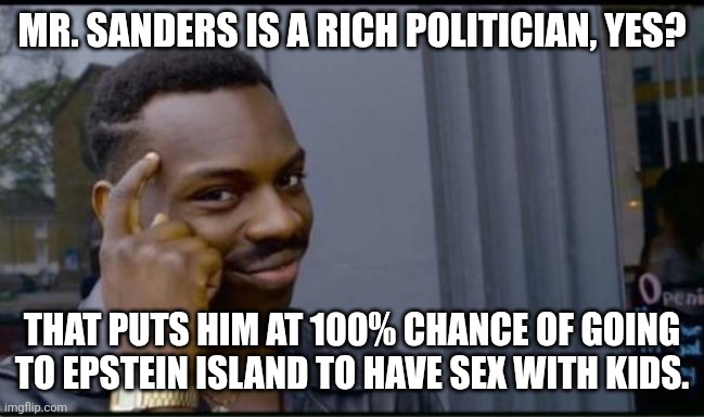 Thinking Black Man | MR. SANDERS IS A RICH POLITICIAN, YES? THAT PUTS HIM AT 100% CHANCE OF GOING TO EPSTEIN ISLAND TO HAVE SEX WITH KIDS. | image tagged in thinking black man | made w/ Imgflip meme maker