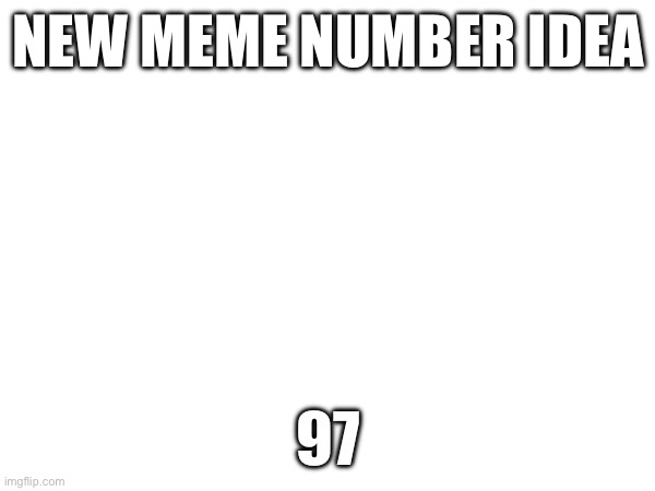 NEW MEME NUMBER IDEA; 97 | made w/ Imgflip meme maker