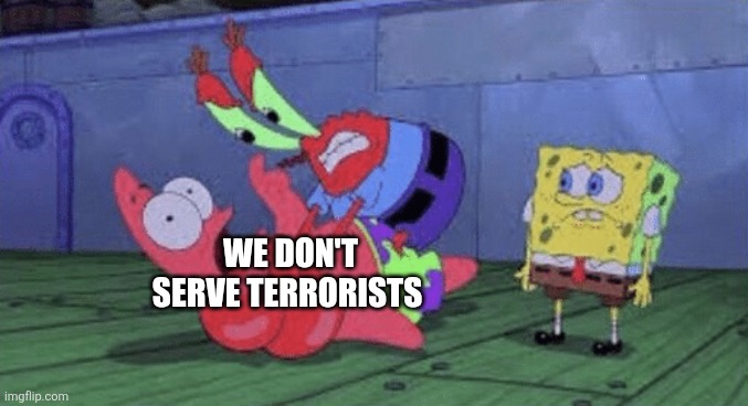 Mr. Krabs Choking Patrick | WE DON'T SERVE TERRORISTS | image tagged in mr krabs choking patrick | made w/ Imgflip meme maker