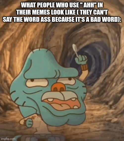caveman gumball | WHAT PEOPLE WHO USE " AHH" IN THEIR MEMES LOOK LIKE ( THEY CAN'T SAY THE WORD ASS BECAUSE IT'S A BAD WORD): | image tagged in caveman gumball | made w/ Imgflip meme maker