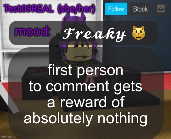 Test09 Jane Doe temp v2 | 𝓕𝓻𝓮𝓪𝓴𝔂 😼; first person to comment gets a reward of absolutely nothing | image tagged in test09 jane doe temp v2 | made w/ Imgflip meme maker