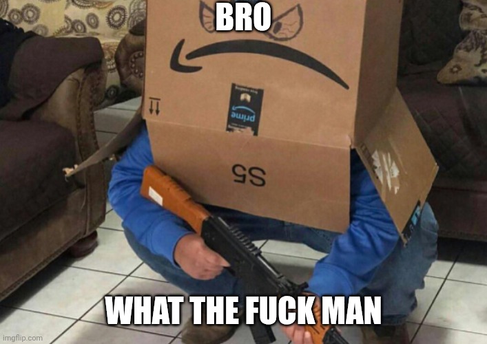 BRO WHAT THE FUCK MAN | image tagged in angry amazon box with an ak-47 | made w/ Imgflip meme maker