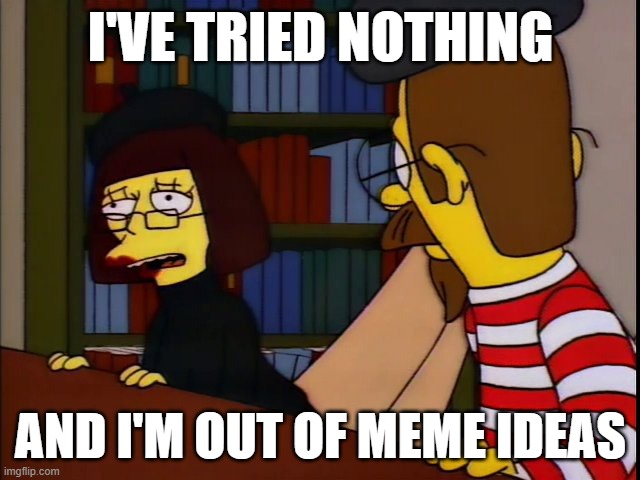 We've Tried Nothing And We're All Out Of Ideas | I'VE TRIED NOTHING; AND I'M OUT OF MEME IDEAS | image tagged in we've tried nothing and we're all out of ideas,memes | made w/ Imgflip meme maker