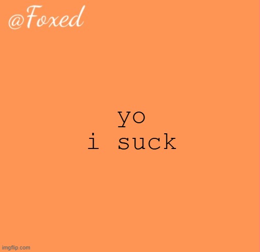 i cant think of a single thing i can truthfully write on my application that shows im good | yo i suck | image tagged in foxed orange temp | made w/ Imgflip meme maker