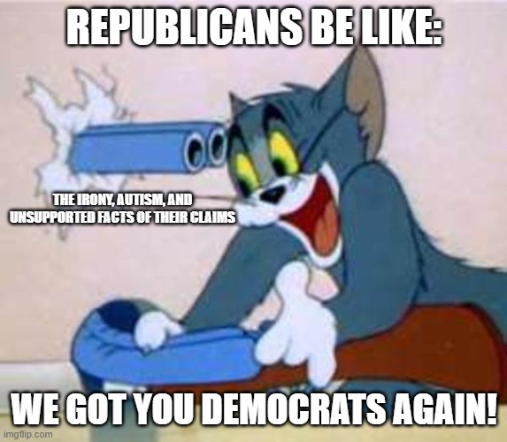 you will never succeed | REPUBLICANS BE LIKE:; THE IRONY, AUTISM, AND UNSUPPORTED FACTS OF THEIR CLAIMS; WE GOT YOU DEMOCRATS AGAIN! | image tagged in tom the cat shooting himself | made w/ Imgflip meme maker