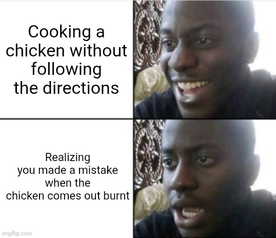 So true | Cooking a chicken without following the directions; Realizing you made a mistake when the chicken comes out burnt | image tagged in good then bad,fun | made w/ Imgflip meme maker