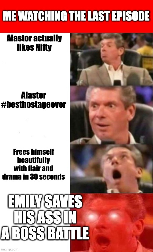 Mr. McMahon reaction | ME WATCHING THE LAST EPISODE; Alastor actually likes Nifty; Alastor #besthostageever; Frees himself beautifully with flair and drama in 30 seconds; EMILY SAVES HIS ASS IN A BOSS BATTLE | image tagged in mr mcmahon reaction | made w/ Imgflip meme maker