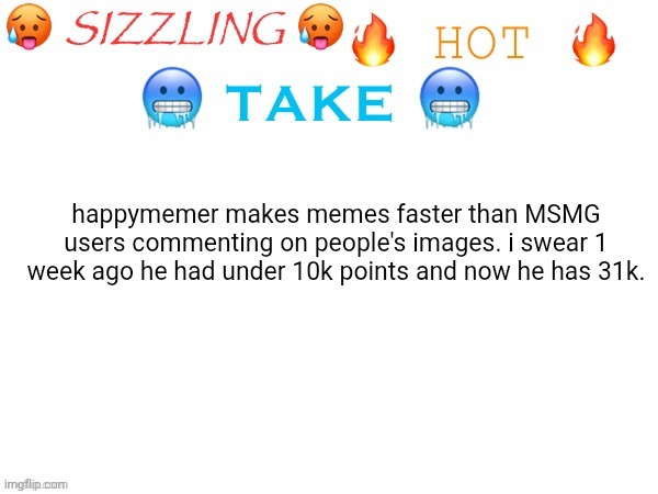 how does he have so many meme ideas??? | happymemer makes memes faster than MSMG users commenting on people's images. i swear 1 week ago he had under 10k points and now he has 31k. | image tagged in sizzling hot take,true | made w/ Imgflip meme maker