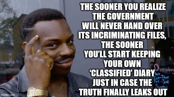 files | THE SOONER YOU REALIZE
 THE GOVERNMENT 
WILL NEVER HAND OVER 
ITS INCRIMINATING FILES, 
THE SOONER 
YOU’LL START KEEPING 
YOUR OWN 
‘CLASSIFIED’ DIARY 
JUST IN CASE THE 
TRUTH FINALLY LEAKS OUT | image tagged in memes,roll safe think about it,epstein | made w/ Imgflip meme maker