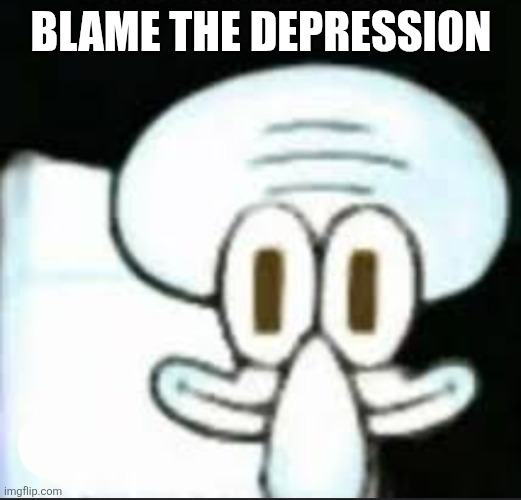 Blame the depression | BLAME THE DEPRESSION | image tagged in squidward | made w/ Imgflip meme maker