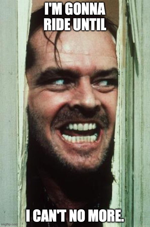 Here's Johnny Meme | I'M GONNA RIDE UNTIL; I CAN'T NO MORE. | image tagged in memes,here's johnny | made w/ Imgflip meme maker