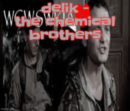 I LOVE THE CHEMICAL BROTHERS RAAAGGHH | delik - the chemical brothers | image tagged in wcwswkia | made w/ Imgflip meme maker