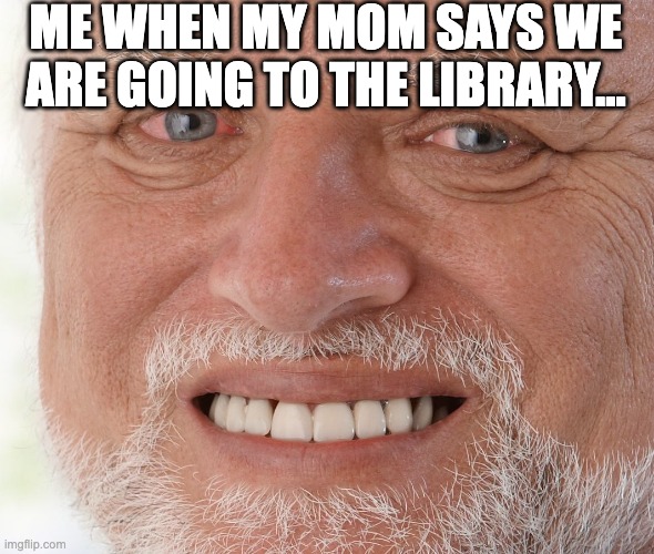 Hide the Pain Harold | ME WHEN MY MOM SAYS WE ARE GOING TO THE LIBRARY... | image tagged in hide the pain harold | made w/ Imgflip meme maker