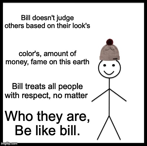 I am not waiting for the Great Meme Reset. It's too long | Bill doesn't judge others based on their look's; color's, amount of money, fame on this earth; Bill treats all people with respect, no matter; Who they are, Be like bill. | image tagged in memes,be like bill | made w/ Imgflip meme maker