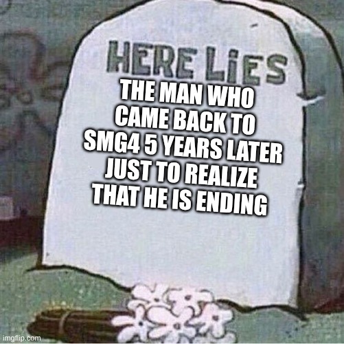 Here Lies Spongebob Tombstone | THE MAN WHO CAME BACK TO SMG4 5 YEARS LATER JUST TO REALIZE THAT HE IS ENDING | image tagged in here lies spongebob tombstone | made w/ Imgflip meme maker