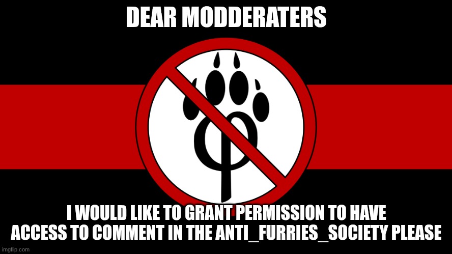 anti furry flag | DEAR MODDERATERS; I WOULD LIKE TO GRANT PERMISSION TO HAVE ACCESS TO COMMENT IN THE ANTI_FURRIES_SOCIETY PLEASE | image tagged in anti furry flag | made w/ Imgflip meme maker
