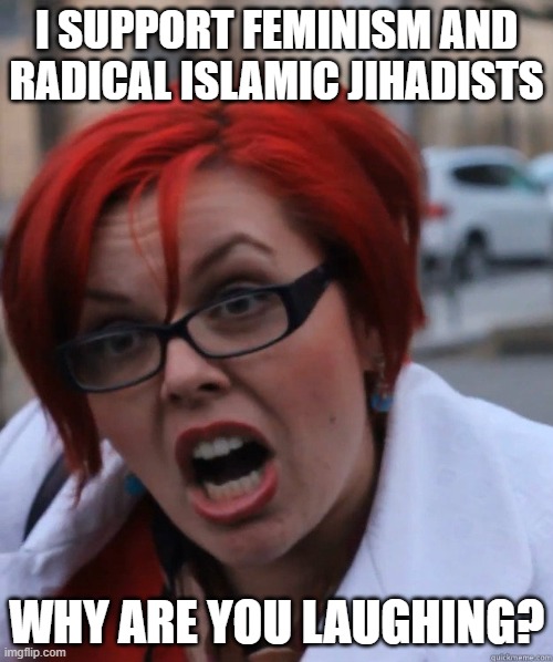 Feminist Face | I SUPPORT FEMINISM AND RADICAL ISLAMIC JIHADISTS; WHY ARE YOU LAUGHING? | image tagged in feminist face | made w/ Imgflip meme maker