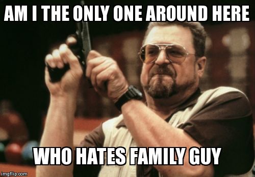 Am I The Only One Around Here Meme | AM I THE ONLY ONE AROUND HERE WHO HATES FAMILY GUY | image tagged in memes,am i the only one around here | made w/ Imgflip meme maker