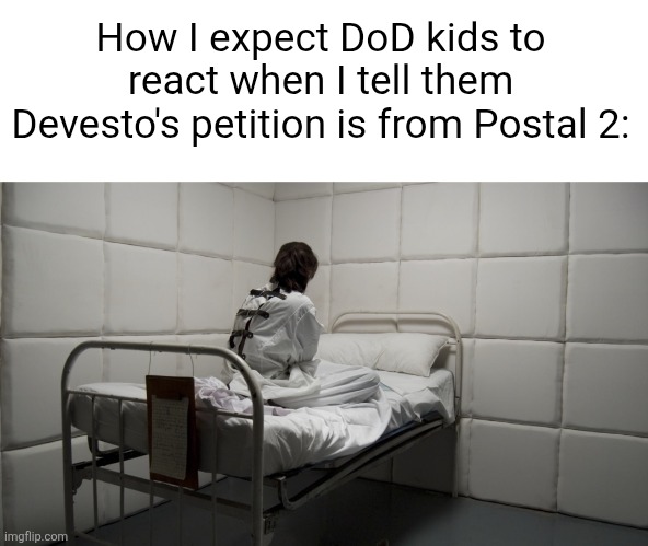 (Reference, and that most if not all his lines are taken from The Postal Dude) | How I expect DoD kids to react when I tell them Devesto's petition is from Postal 2: | image tagged in insane asylum,roblox,postal 2,die of death | made w/ Imgflip meme maker