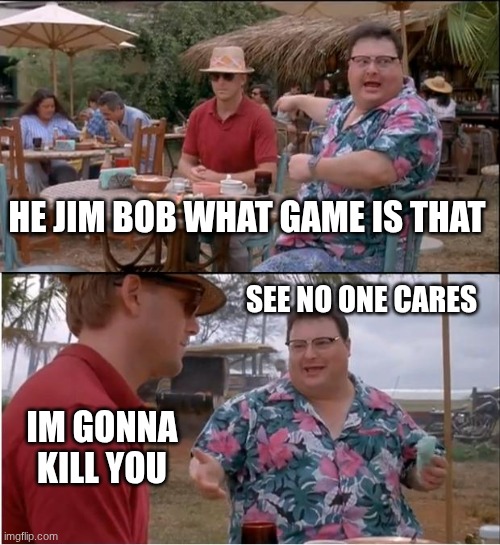 hehehawhaw | HE JIM BOB WHAT GAME IS THAT; SEE NO ONE CARES; IM GONNA KILL YOU | image tagged in memes,see nobody cares | made w/ Imgflip meme maker