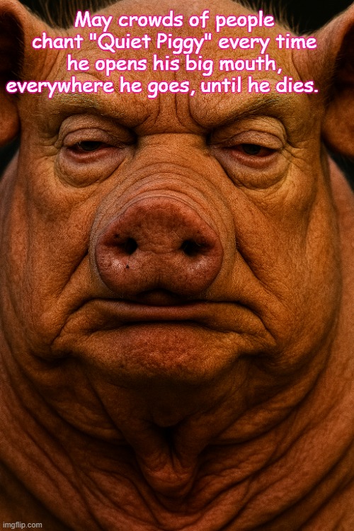 trump for prison | May crowds of people chant "Quiet Piggy" every time he opens his big mouth, everywhere he goes, until he dies. | made w/ Imgflip meme maker