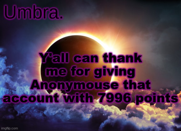 Umbra temp | Y'all can thank me for giving Anonymouse that account with 7996 points | image tagged in umbra temp | made w/ Imgflip meme maker