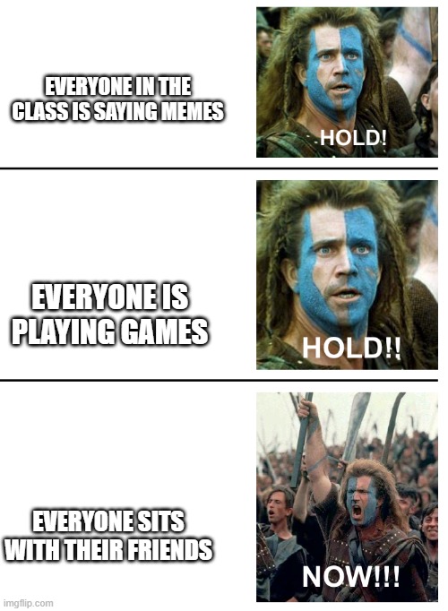 teacher logic | EVERYONE IN THE CLASS IS SAYING MEMES; EVERYONE IS PLAYING GAMES; EVERYONE SITS WITH THEIR FRIENDS | image tagged in hold hold now | made w/ Imgflip meme maker