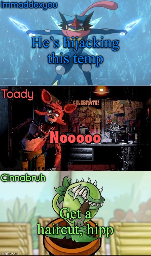 immadox + cinnabruh + toady shared temp | He’s hijacking this temp; Nooooo; Get a haircut, hippie | image tagged in immadox cinnabruh toady shared temp | made w/ Imgflip meme maker