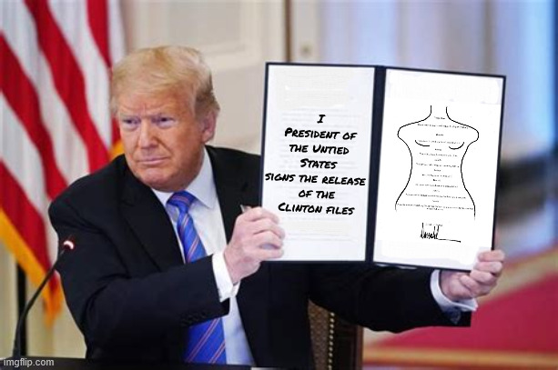 Trump signs the release of files | I President of
the Untied States
signs the release 
of the Clinton files | image tagged in trump signs the release of files,oopstein files,pedogate,witch hunt hoax,maga manipulation | made w/ Imgflip meme maker
