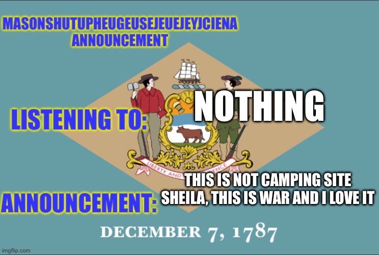 masonSHUTUPHEUGEUSEJEUEJEYJCIENA announcement | NOTHING; THIS IS NOT CAMPING SITE SHEILA, THIS IS WAR AND I LOVE IT | image tagged in masonshutupheugeusejeuejeyjciena announcement | made w/ Imgflip meme maker
