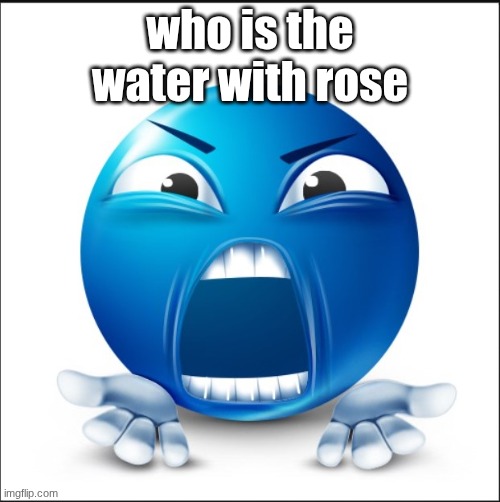 Angry Blue Guy | who is the water with rose | image tagged in angry blue guy | made w/ Imgflip meme maker