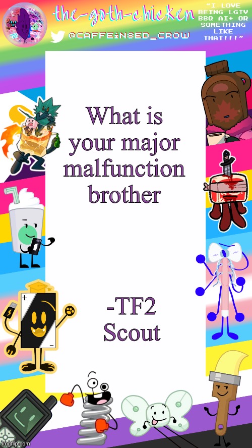 The-goth-chicken's pride announcement template | What is your major malfunction brother; -TF2 Scout | image tagged in the-goth-chicken's pride announcement template | made w/ Imgflip meme maker